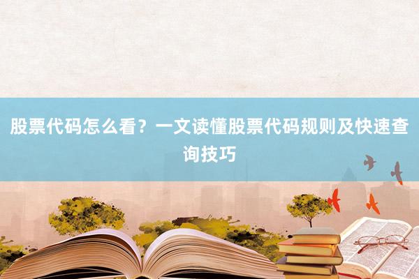 股票代码怎么看？一文读懂股票代码规则及快速查询技巧