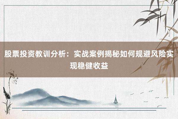 股票投资教训分析：实战案例揭秘如何规避风险实现稳健收益