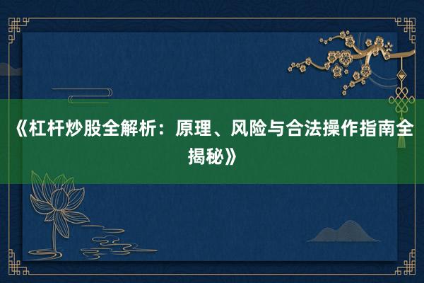 《杠杆炒股全解析：原理、风险与合法操作指南全揭秘》