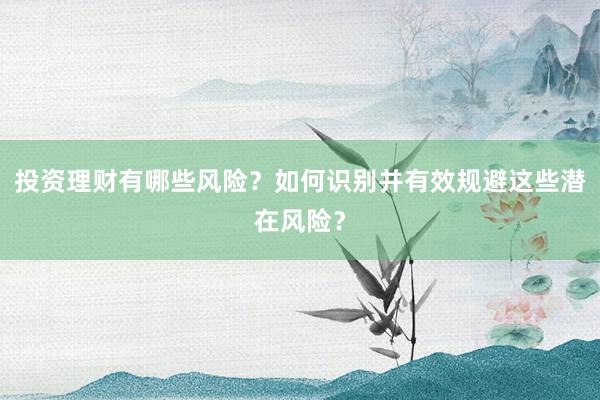 投资理财有哪些风险？如何识别并有效规避这些潜在风险？