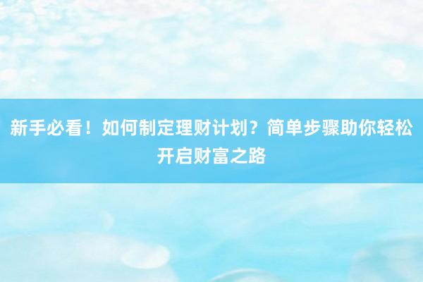 新手必看！如何制定理财计划？简单步骤助你轻松开启财富之路