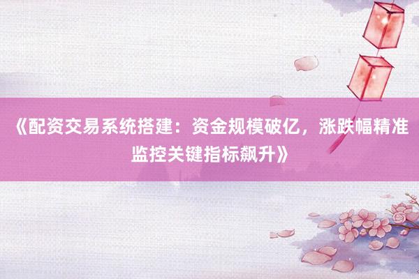 《配资交易系统搭建：资金规模破亿，涨跌幅精准监控关键指标飙升》