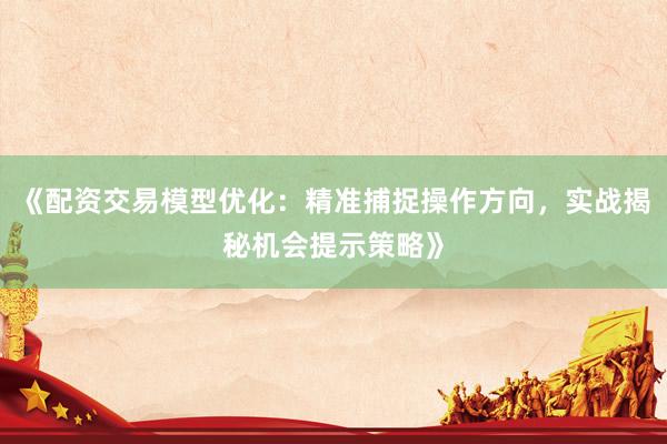 《配资交易模型优化：精准捕捉操作方向，实战揭秘机会提示策略》