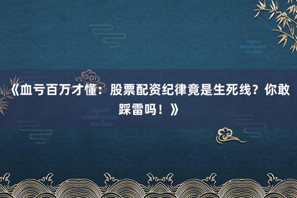 《血亏百万才懂：股票配资纪律竟是生死线？你敢踩雷吗！》