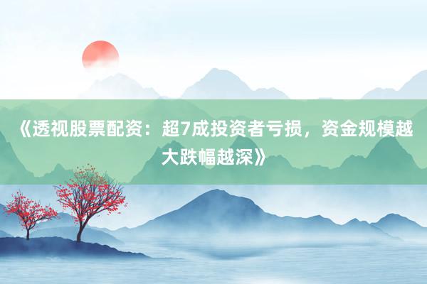 《透视股票配资：超7成投资者亏损，资金规模越大跌幅越深》