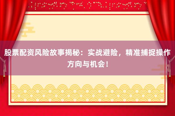 股票配资风险故事揭秘：实战避险，精准捕捉操作方向与机会！