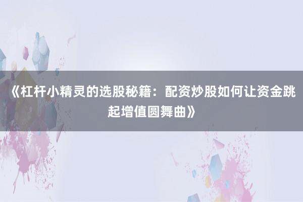 《杠杆小精灵的选股秘籍：配资炒股如何让资金跳起增值圆舞曲》