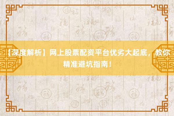 【深度解析】网上股票配资平台优劣大起底，教你精准避坑指南！