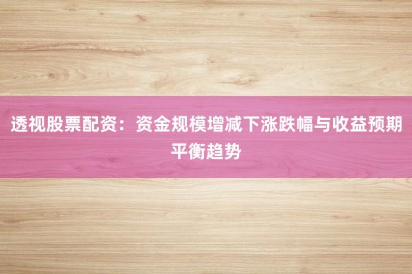 透视股票配资：资金规模增减下涨跌幅与收益预期平衡趋势