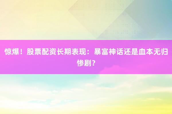 惊爆！股票配资长期表现：暴富神话还是血本无归惨剧？