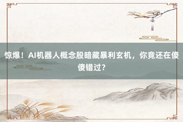 惊爆！AI机器人概念股暗藏暴利玄机，你竟还在傻傻错过？