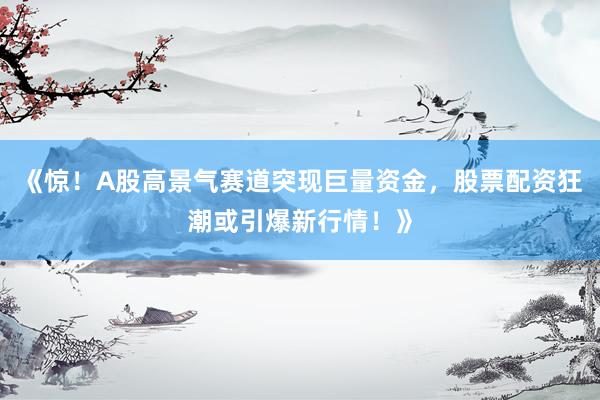 《惊！A股高景气赛道突现巨量资金，股票配资狂潮或引爆新行情！》