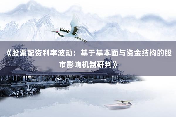 《股票配资利率波动：基于基本面与资金结构的股市影响机制研判》