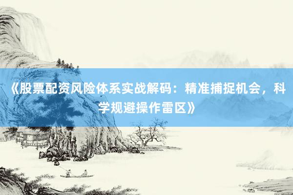 《股票配资风险体系实战解码：精准捕捉机会，科学规避操作雷区》