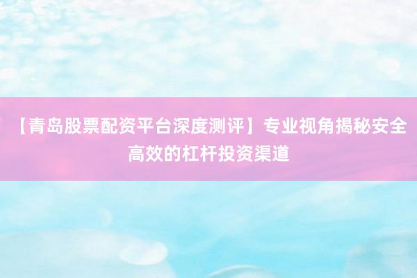 【青岛股票配资平台深度测评】专业视角揭秘安全高效的杠杆投资渠道