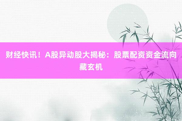 财经快讯！A股异动股大揭秘：股票配资资金流向藏玄机
