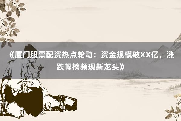 《厦门股票配资热点轮动：资金规模破XX亿，涨跌幅榜频现新龙头》