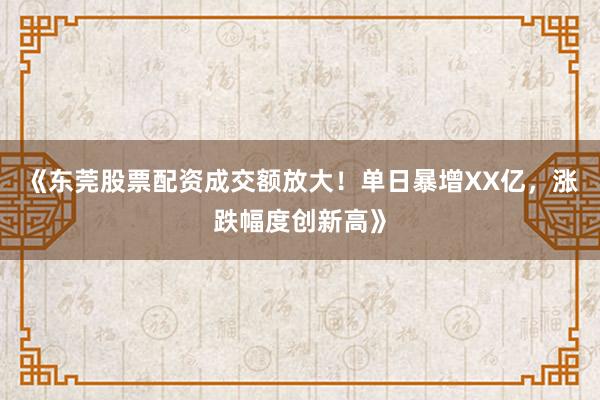 《东莞股票配资成交额放大！单日暴增XX亿，涨跌幅度创新高》