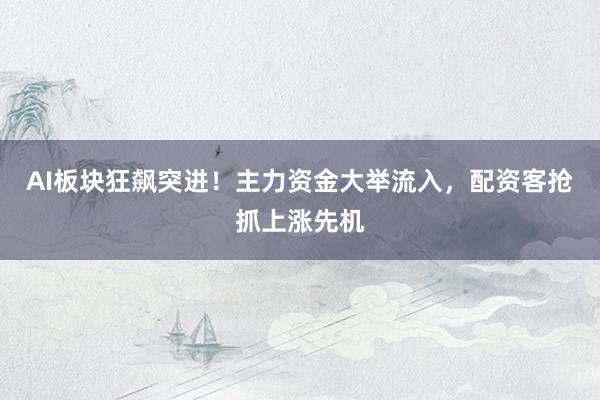 AI板块狂飙突进！主力资金大举流入，配资客抢抓上涨先机