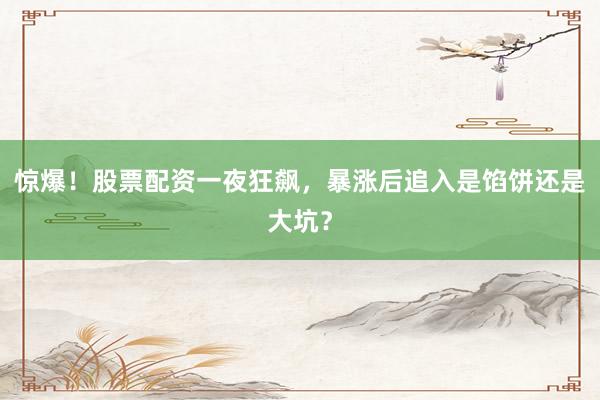 惊爆！股票配资一夜狂飙，暴涨后追入是馅饼还是大坑？