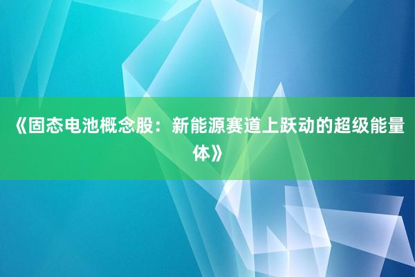 《固态电池概念股：新能源赛道上跃动的超级能量体》