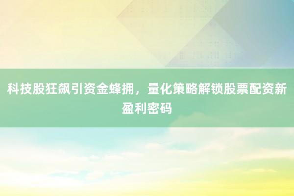 科技股狂飙引资金蜂拥，量化策略解锁股票配资新盈利密码