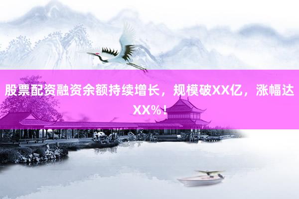 股票配资融资余额持续增长，规模破XX亿，涨幅达XX%！