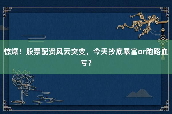 惊爆！股票配资风云突变，今天抄底暴富or跑路血亏？
