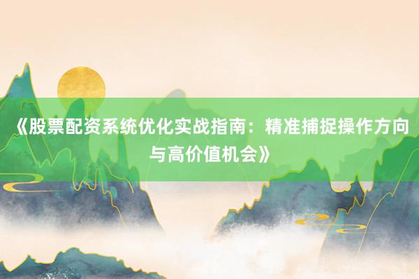 《股票配资系统优化实战指南：精准捕捉操作方向与高价值机会》