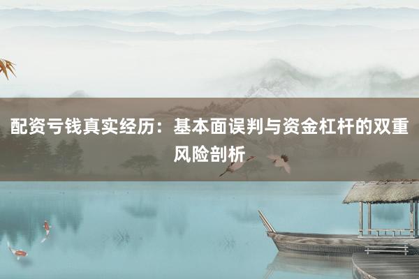 配资亏钱真实经历：基本面误判与资金杠杆的双重风险剖析