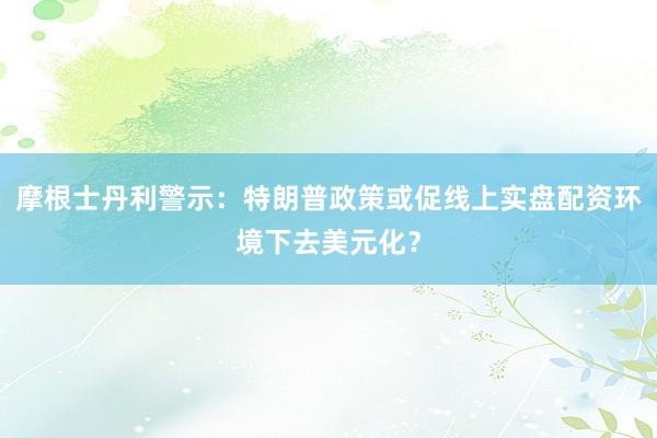 摩根士丹利警示：特朗普政策或促线上实盘配资环境下去美元化？
