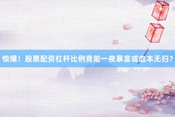 惊爆！股票配资杠杆比例竟能一夜暴富或血本无归？