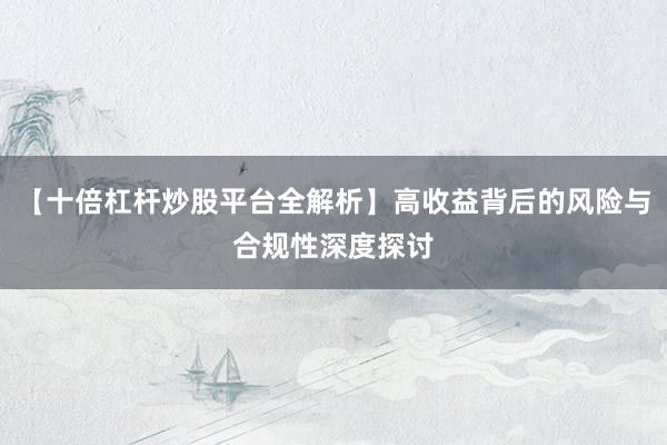 【十倍杠杆炒股平台全解析】高收益背后的风险与合规性深度探讨