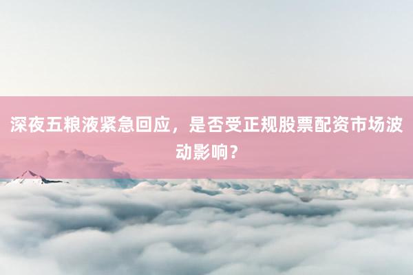 深夜五粮液紧急回应，是否受正规股票配资市场波动影响？