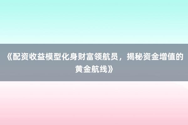 《配资收益模型化身财富领航员，揭秘资金增值的黄金航线》