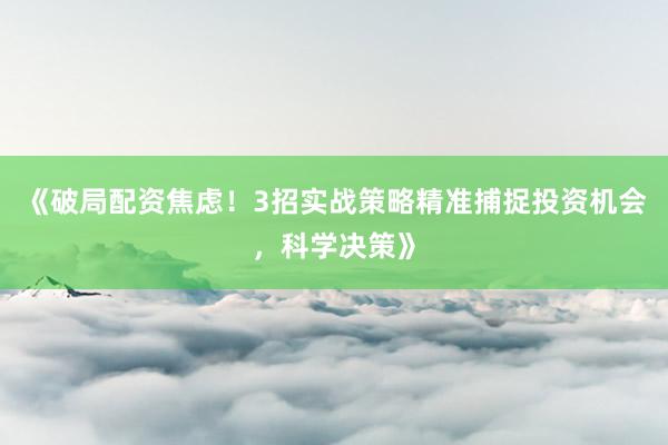 《破局配资焦虑！3招实战策略精准捕捉投资机会，科学决策》