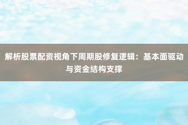 解析股票配资视角下周期股修复逻辑：基本面驱动与资金结构支撑