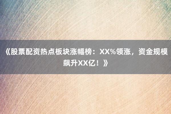 《股票配资热点板块涨幅榜：XX%领涨，资金规模飙升XX亿！》