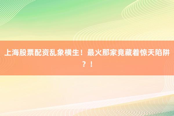 上海股票配资乱象横生！最火那家竟藏着惊天陷阱？！