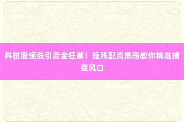 科技股领涨引资金狂潮！短线配资策略教你精准捕捉风口