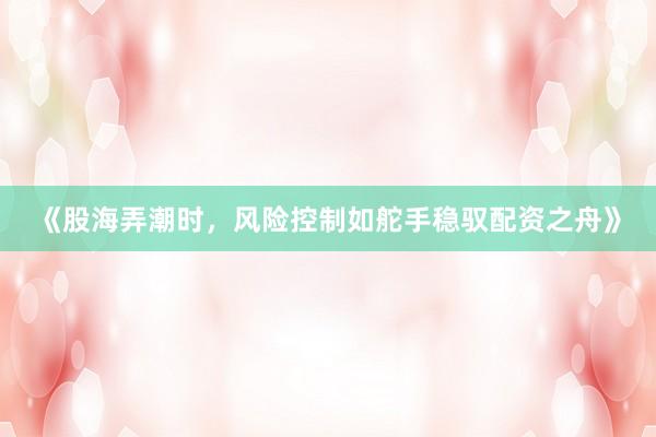 《股海弄潮时，风险控制如舵手稳驭配资之舟》