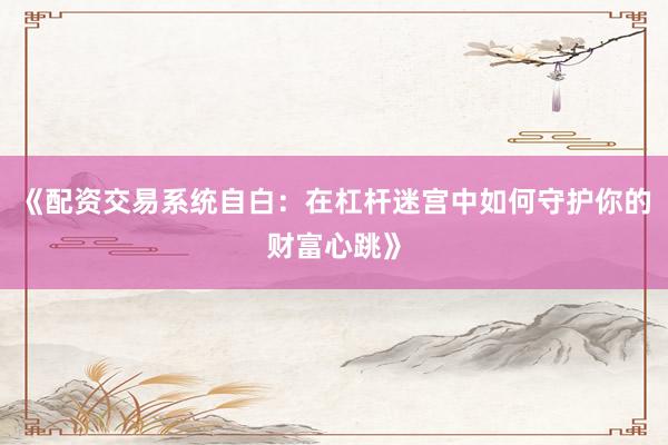 《配资交易系统自白：在杠杆迷宫中如何守护你的财富心跳》