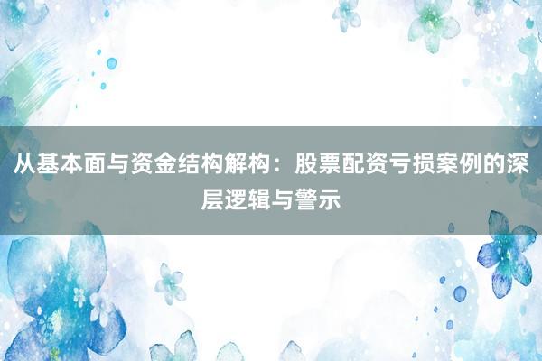 从基本面与资金结构解构：股票配资亏损案例的深层逻辑与警示