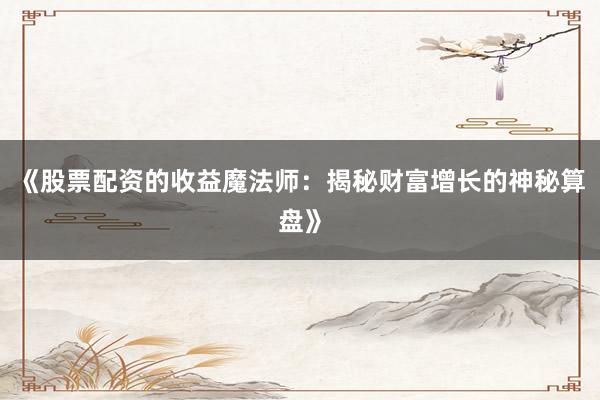 《股票配资的收益魔法师：揭秘财富增长的神秘算盘》