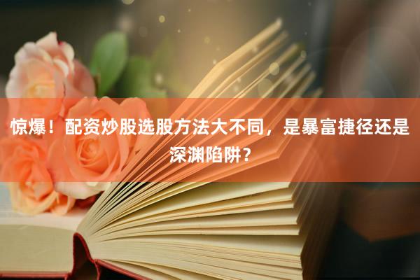 惊爆！配资炒股选股方法大不同，是暴富捷径还是深渊陷阱？