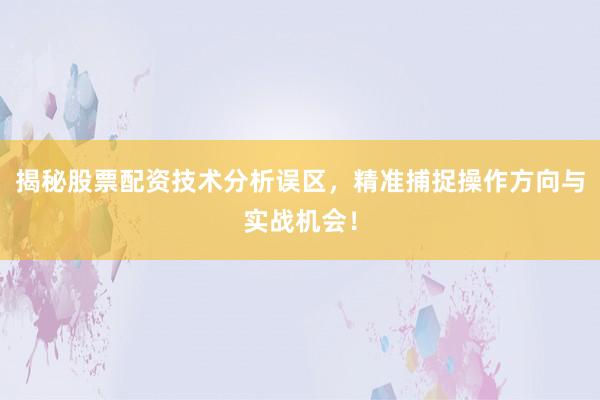 揭秘股票配资技术分析误区，精准捕捉操作方向与实战机会！