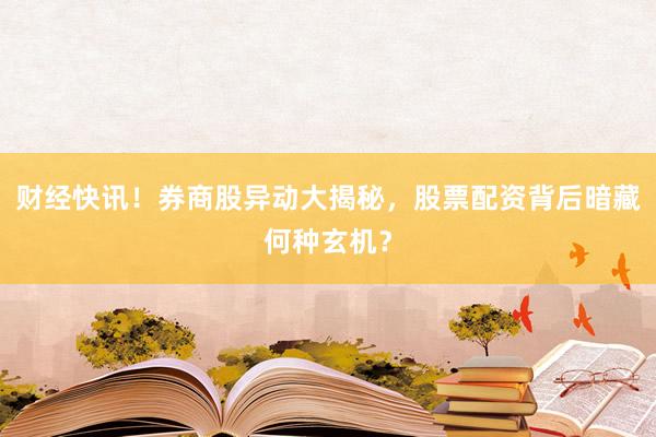 财经快讯！券商股异动大揭秘，股票配资背后暗藏何种玄机？