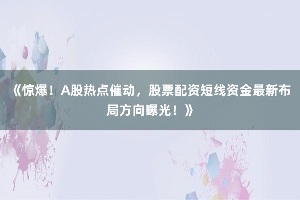 《惊爆！A股热点催动，股票配资短线资金最新布局方向曝光！》