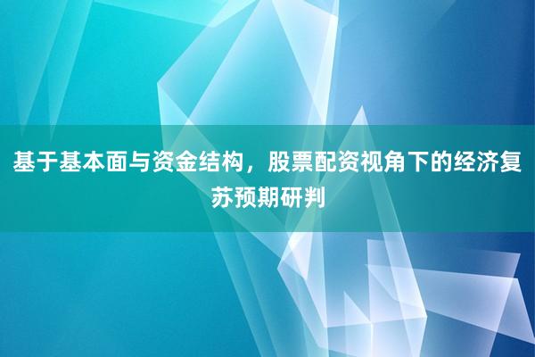 基于基本面与资金结构，股票配资视角下的经济复苏预期研判