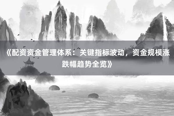 《配资资金管理体系：关键指标波动，资金规模涨跌幅趋势全览》